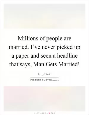 Millions of people are married. I’ve never picked up a paper and seen a headline that says, Man Gets Married! Picture Quote #1