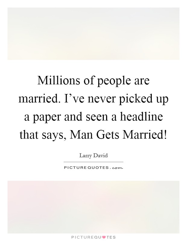 Millions of people are married. I've never picked up a paper and seen a headline that says, Man Gets Married! Picture Quote #1