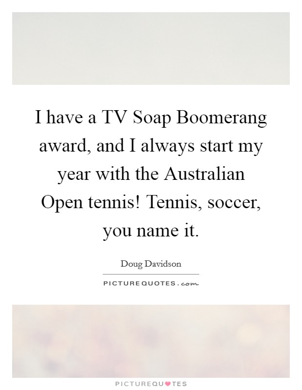 I have a TV Soap Boomerang award, and I always start my year with the Australian Open tennis! Tennis, soccer, you name it Picture Quote #1