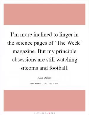 I’m more inclined to linger in the science pages of ‘The Week’ magazine. But my principle obsessions are still watching sitcoms and football Picture Quote #1