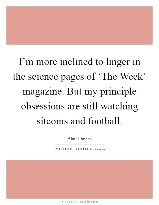 I'm more inclined to linger in the science pages of ‘The Week' magazine. But my principle obsessions are still watching sitcoms and football Picture Quote #1