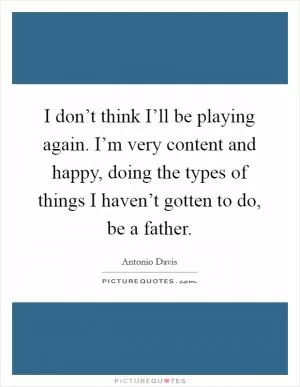 I don’t think I’ll be playing again. I’m very content and happy, doing the types of things I haven’t gotten to do, be a father Picture Quote #1