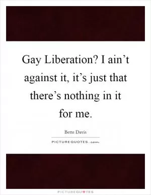 Gay Liberation? I ain’t against it, it’s just that there’s nothing in it for me Picture Quote #1