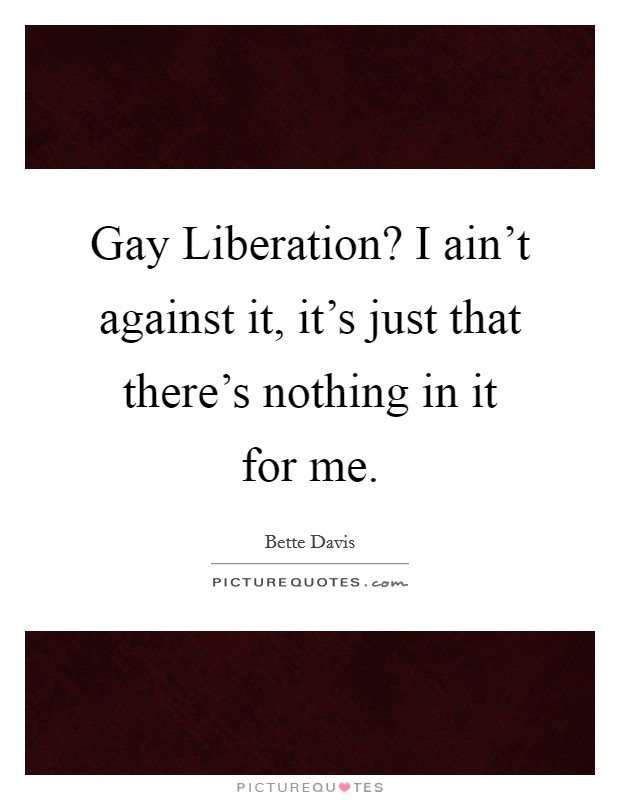 Gay Liberation? I ain't against it, it's just that there's nothing in it for me Picture Quote #1