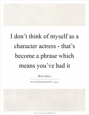 I don’t think of myself as a character actress - that’s become a phrase which means you’ve had it Picture Quote #1