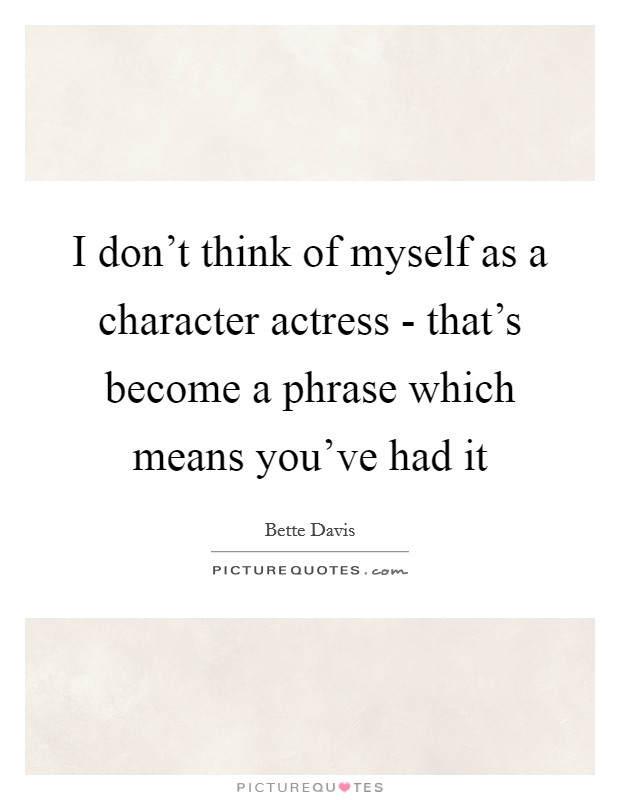 I don't think of myself as a character actress - that's become a phrase which means you've had it Picture Quote #1