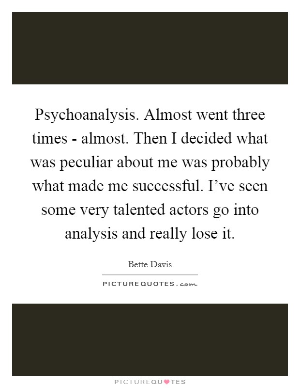 Psychoanalysis. Almost went three times - almost. Then I decided what was peculiar about me was probably what made me successful. I've seen some very talented actors go into analysis and really lose it Picture Quote #1