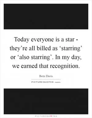Today everyone is a star - they’re all billed as ‘starring’ or ‘also starring’. In my day, we earned that recognition Picture Quote #1