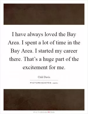 I have always loved the Bay Area. I spent a lot of time in the Bay Area. I started my career there. That’s a huge part of the excitement for me Picture Quote #1