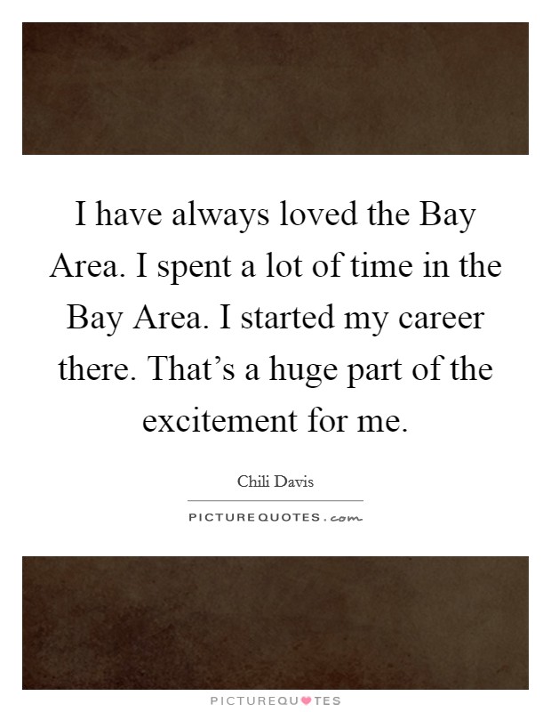 I have always loved the Bay Area. I spent a lot of time in the Bay Area. I started my career there. That's a huge part of the excitement for me Picture Quote #1