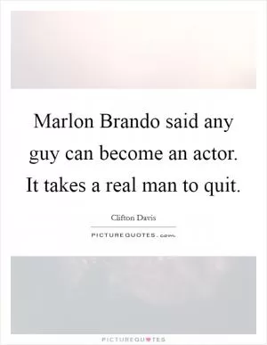 Marlon Brando said any guy can become an actor. It takes a real man to quit Picture Quote #1
