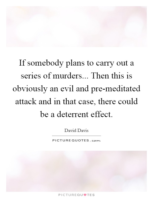 If somebody plans to carry out a series of murders... Then this is obviously an evil and pre-meditated attack and in that case, there could be a deterrent effect Picture Quote #1