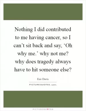 Nothing I did contributed to me having cancer, so I can’t sit back and say, ‘Oh why me.’ why not me? why does tragedy always have to hit someone else? Picture Quote #1