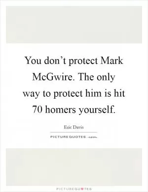 You don’t protect Mark McGwire. The only way to protect him is hit 70 homers yourself Picture Quote #1