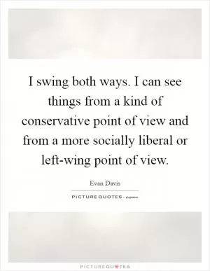 I swing both ways. I can see things from a kind of conservative point of view and from a more socially liberal or left-wing point of view Picture Quote #1