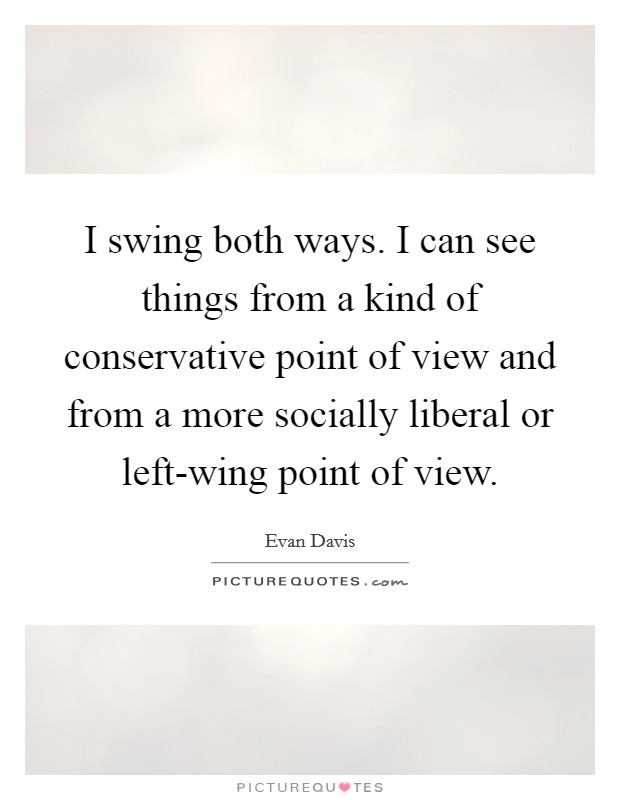 I swing both ways. I can see things from a kind of conservative point of view and from a more socially liberal or left-wing point of view Picture Quote #1