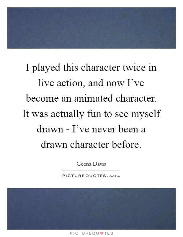 I played this character twice in live action, and now I've become an animated character. It was actually fun to see myself drawn - I've never been a drawn character before Picture Quote #1