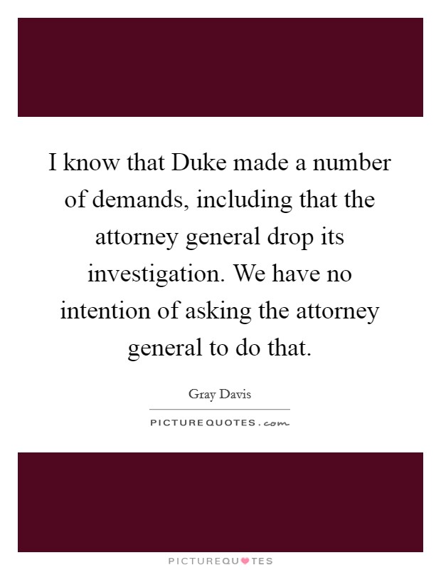 I know that Duke made a number of demands, including that the attorney general drop its investigation. We have no intention of asking the attorney general to do that Picture Quote #1