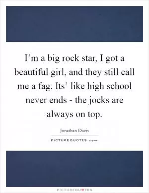 I’m a big rock star, I got a beautiful girl, and they still call me a fag. Its’ like high school never ends - the jocks are always on top Picture Quote #1