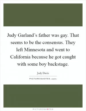 Judy Garland’s father was gay. That seems to be the consensus. They left Minnesota and went to California because he got caught with some boy backstage Picture Quote #1