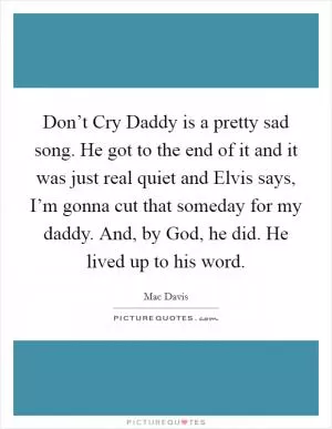 Don’t Cry Daddy is a pretty sad song. He got to the end of it and it was just real quiet and Elvis says, I’m gonna cut that someday for my daddy. And, by God, he did. He lived up to his word Picture Quote #1