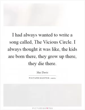 I had always wanted to write a song called, The Vicious Circle. I always thought it was like, the kids are born there, they grow up there, they die there Picture Quote #1