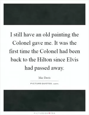 I still have an old painting the Colonel gave me. It was the first time the Colonel had been back to the Hilton since Elvis had passed away Picture Quote #1