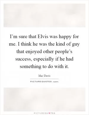 I’m sure that Elvis was happy for me. I think he was the kind of guy that enjoyed other people’s success, especially if he had something to do with it Picture Quote #1