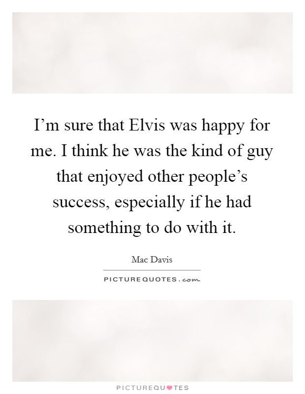 I'm sure that Elvis was happy for me. I think he was the kind of guy that enjoyed other people's success, especially if he had something to do with it Picture Quote #1