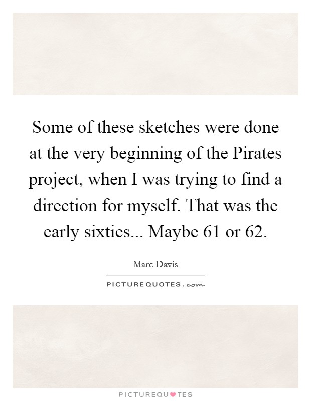 Some of these sketches were done at the very beginning of the Pirates project, when I was trying to find a direction for myself. That was the early sixties... Maybe 61 or 62 Picture Quote #1