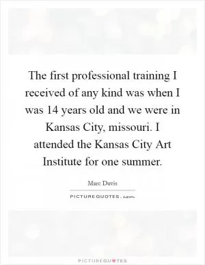 The first professional training I received of any kind was when I was 14 years old and we were in Kansas City, missouri. I attended the Kansas City Art Institute for one summer Picture Quote #1