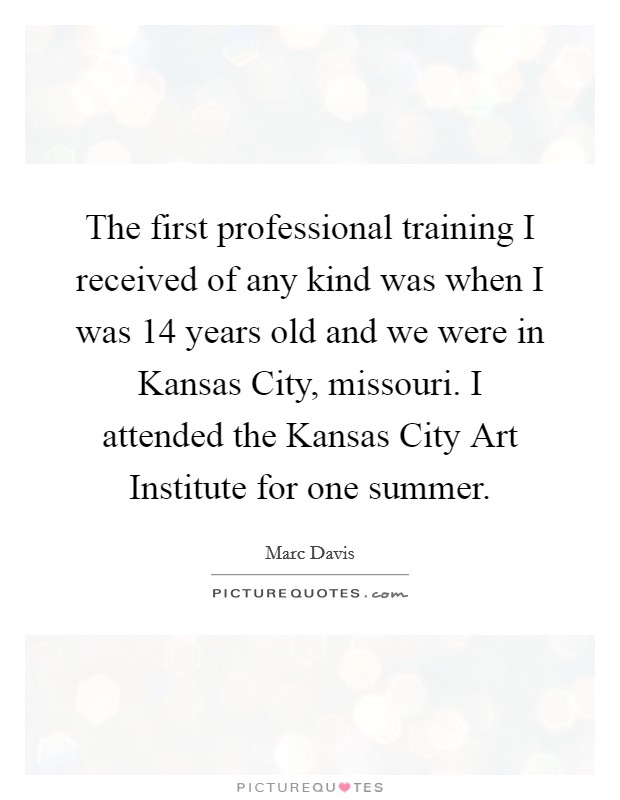 The first professional training I received of any kind was when I was 14 years old and we were in Kansas City, missouri. I attended the Kansas City Art Institute for one summer Picture Quote #1