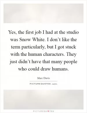 Yes, the first job I had at the studio was Snow White. I don’t like the term particularly, but I got stuck with the human characters. They just didn’t have that many people who could draw humans Picture Quote #1