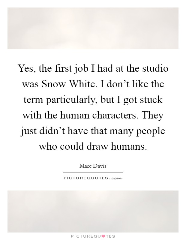 Yes, the first job I had at the studio was Snow White. I don't like the term particularly, but I got stuck with the human characters. They just didn't have that many people who could draw humans Picture Quote #1