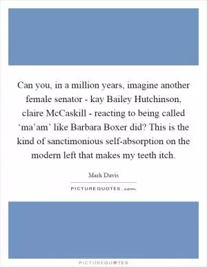 Can you, in a million years, imagine another female senator - kay Bailey Hutchinson, claire McCaskill - reacting to being called ‘ma’am’ like Barbara Boxer did? This is the kind of sanctimonious self-absorption on the modern left that makes my teeth itch Picture Quote #1