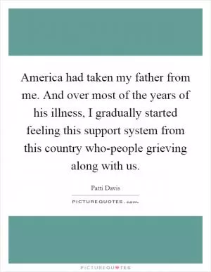 America had taken my father from me. And over most of the years of his illness, I gradually started feeling this support system from this country who-people grieving along with us Picture Quote #1