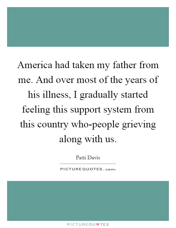 America had taken my father from me. And over most of the years of his illness, I gradually started feeling this support system from this country who-people grieving along with us Picture Quote #1