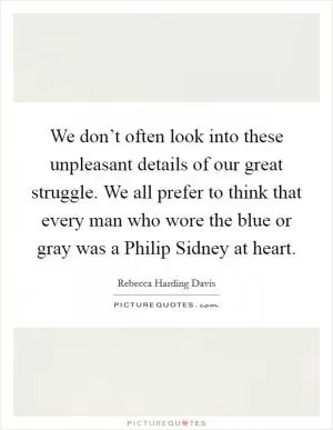 We don’t often look into these unpleasant details of our great struggle. We all prefer to think that every man who wore the blue or gray was a Philip Sidney at heart Picture Quote #1