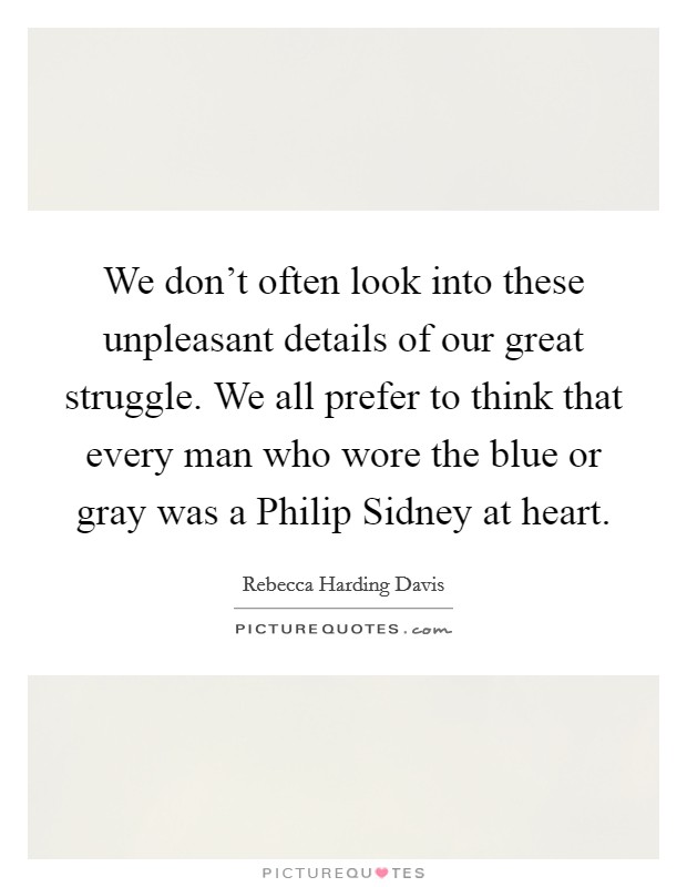 We don't often look into these unpleasant details of our great struggle. We all prefer to think that every man who wore the blue or gray was a Philip Sidney at heart Picture Quote #1
