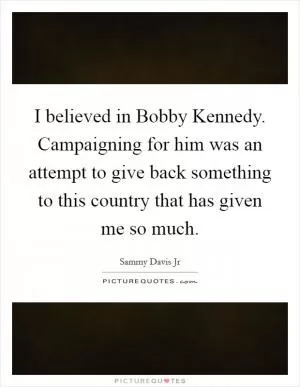 I believed in Bobby Kennedy. Campaigning for him was an attempt to give back something to this country that has given me so much Picture Quote #1