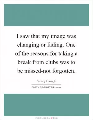 I saw that my image was changing or fading. One of the reasons for taking a break from clubs was to be missed-not forgotten Picture Quote #1