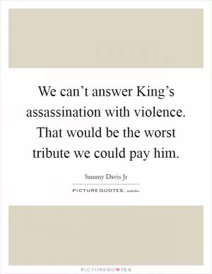 We can’t answer King’s assassination with violence. That would be the worst tribute we could pay him Picture Quote #1