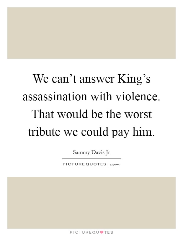 We can't answer King's assassination with violence. That would be the worst tribute we could pay him Picture Quote #1