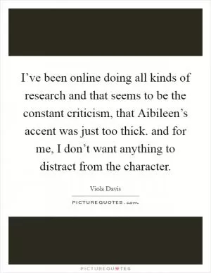 I’ve been online doing all kinds of research and that seems to be the constant criticism, that Aibileen’s accent was just too thick. and for me, I don’t want anything to distract from the character Picture Quote #1