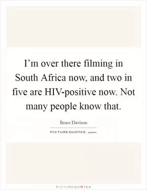 I’m over there filming in South Africa now, and two in five are HIV-positive now. Not many people know that Picture Quote #1