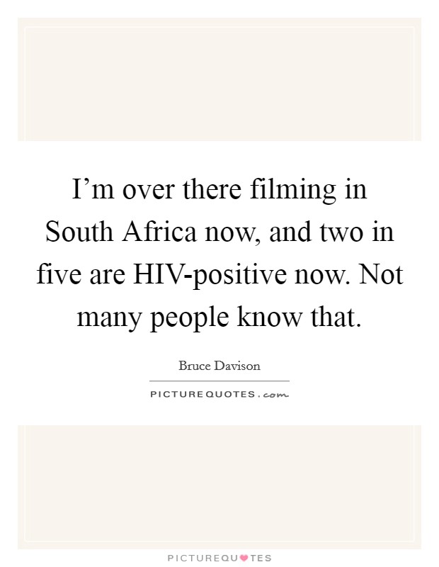 I'm over there filming in South Africa now, and two in five are HIV-positive now. Not many people know that Picture Quote #1