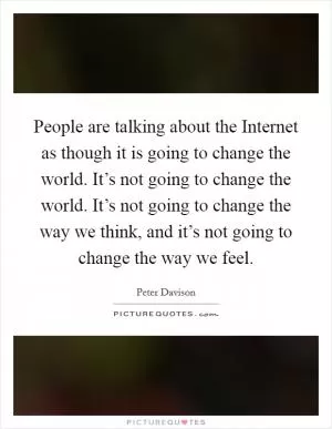 People are talking about the Internet as though it is going to change the world. It’s not going to change the world. It’s not going to change the way we think, and it’s not going to change the way we feel Picture Quote #1