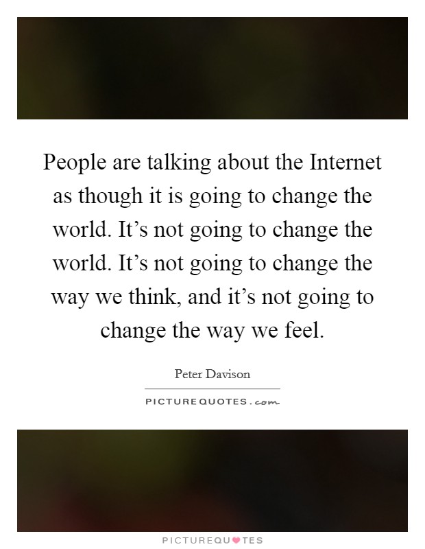 People are talking about the Internet as though it is going to change the world. It's not going to change the world. It's not going to change the way we think, and it's not going to change the way we feel Picture Quote #1