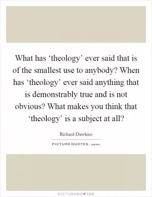 What has ‘theology’ ever said that is of the smallest use to anybody? When has ‘theology’ ever said anything that is demonstrably true and is not obvious? What makes you think that ‘theology’ is a subject at all? Picture Quote #1