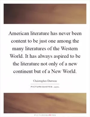 American literature has never been content to be just one among the many literatures of the Western World. It has always aspired to be the literature not only of a new continent but of a New World Picture Quote #1